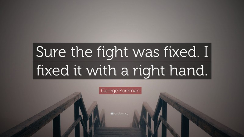 George Foreman Quote: “Sure the fight was fixed. I fixed it with a right hand.”