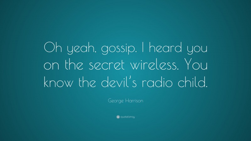 George Harrison Quote: “Oh yeah, gossip. I heard you on the secret wireless. You know the devil’s radio child.”