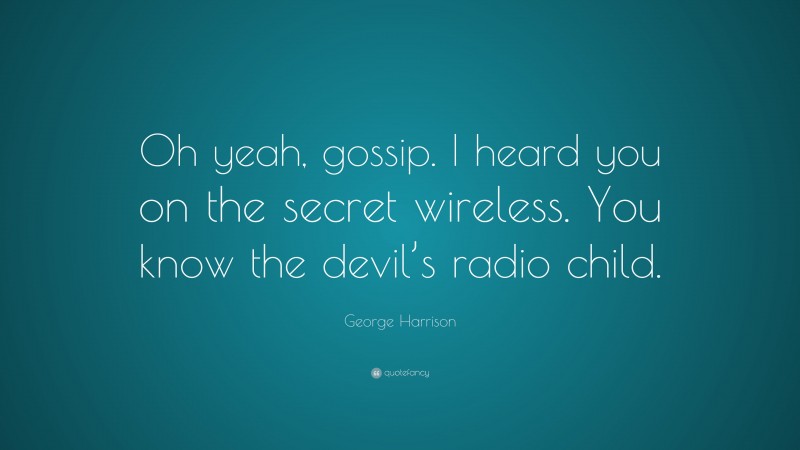 George Harrison Quote: “Oh yeah, gossip. I heard you on the secret wireless. You know the devil’s radio child.”