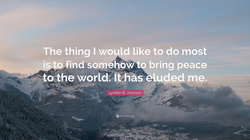 Lyndon B. Johnson Quote: “The thing I would like to do most is to find somehow to bring peace to the world. It has eluded me.”