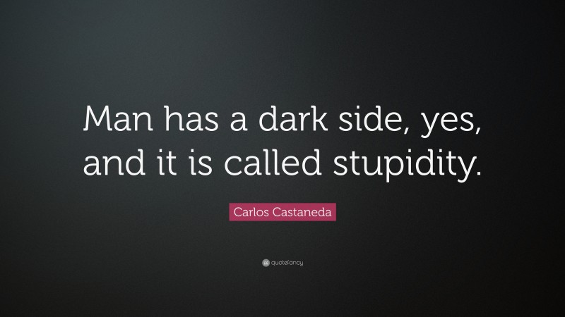 Carlos Castaneda Quote: “Man has a dark side, yes, and it is called stupidity.”