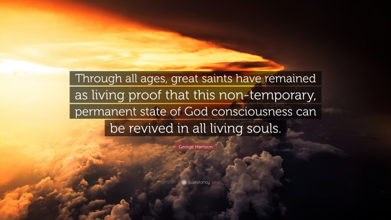 George Harrison Quote: “Through all ages, great saints have remained as living proof that this non-temporary, permanent state of God consciousness can be revived in all living souls.”
