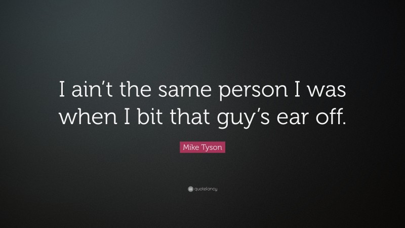 Mike Tyson Quote: “I ain’t the same person I was when I bit that guy’s ear off.”