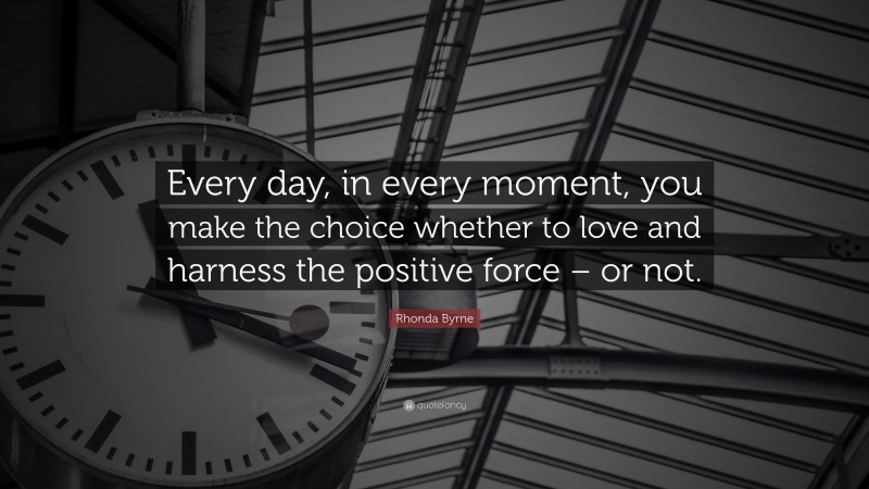 Rhonda Byrne Quote: “Every day, in every moment, you make the choice whether to love and harness the positive force – or not.”