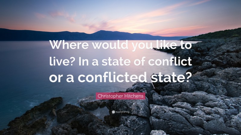 Christopher Hitchens Quote: “Where would you like to live? In a state of conflict or a conflicted state?”