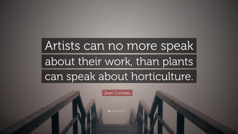 Jean Cocteau Quote: “Artists can no more speak about their work, than plants can speak about horticulture.”