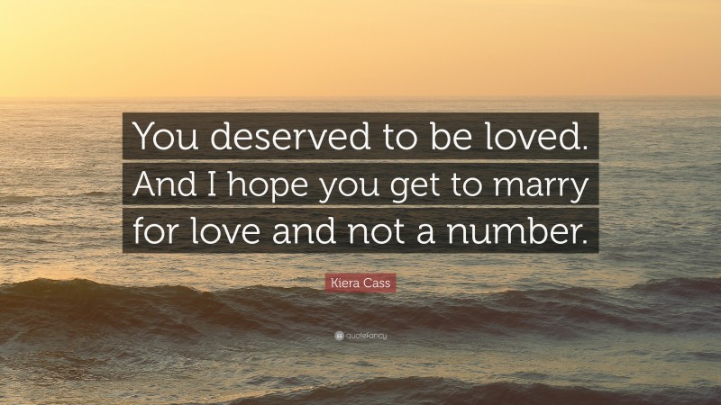 Kiera Cass Quote: “You deserved to be loved. And I hope you get to marry for love and not a number.”