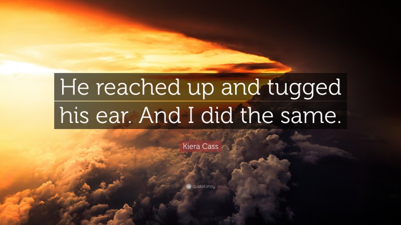 Kiera Cass Quote: “He reached up and tugged his ear. And I did the same.”