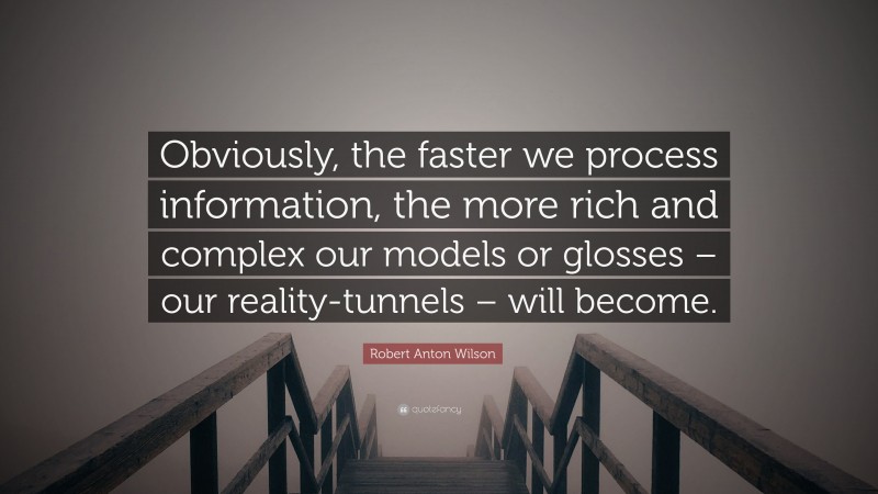 Robert Anton Wilson Quote: “Obviously, the faster we process information, the more rich and complex our models or glosses – our reality-tunnels – will become.”