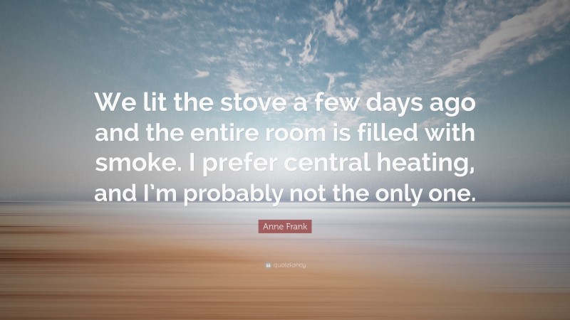 Anne Frank Quote: “We lit the stove a few days ago and the entire room is filled with smoke. I prefer central heating, and I’m probably not the only one.”