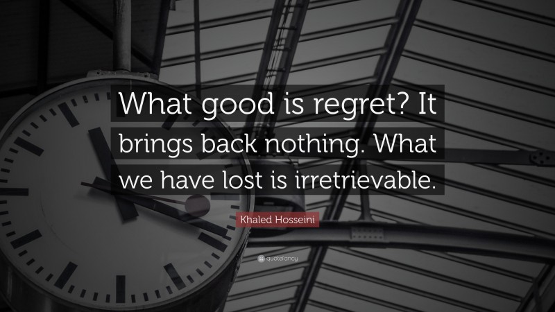 Khaled Hosseini Quote: “What good is regret? It brings back nothing. What we have lost is irretrievable.”