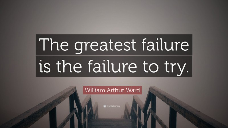 William Arthur Ward Quote: “The greatest failure is the failure to try.”