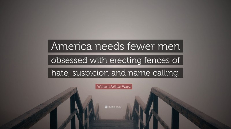 William Arthur Ward Quote: “America needs fewer men obsessed with erecting fences of hate, suspicion and name calling.”