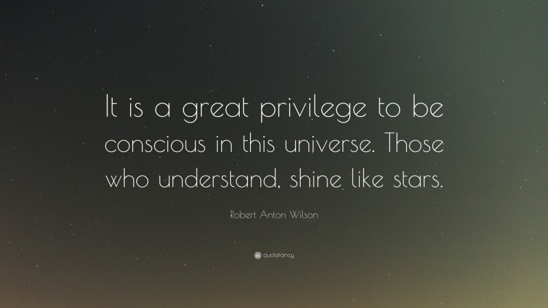 Robert Anton Wilson Quote: “It is a great privilege to be conscious in this universe. Those who understand, shine like stars.”