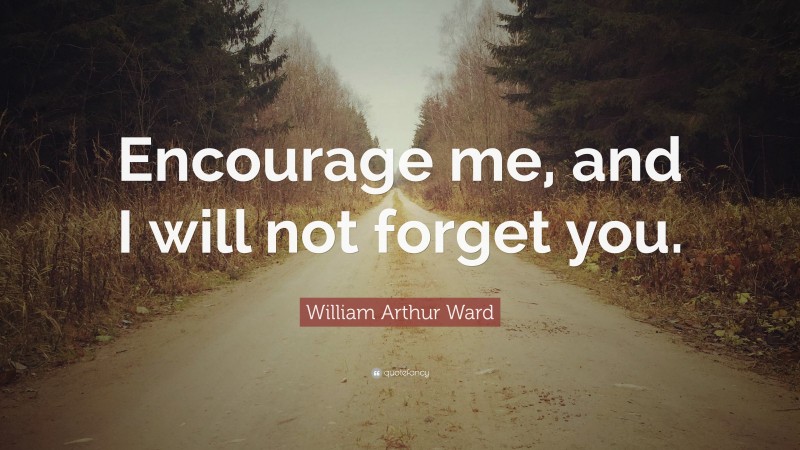 William Arthur Ward Quote: “Encourage me, and I will not forget you.”