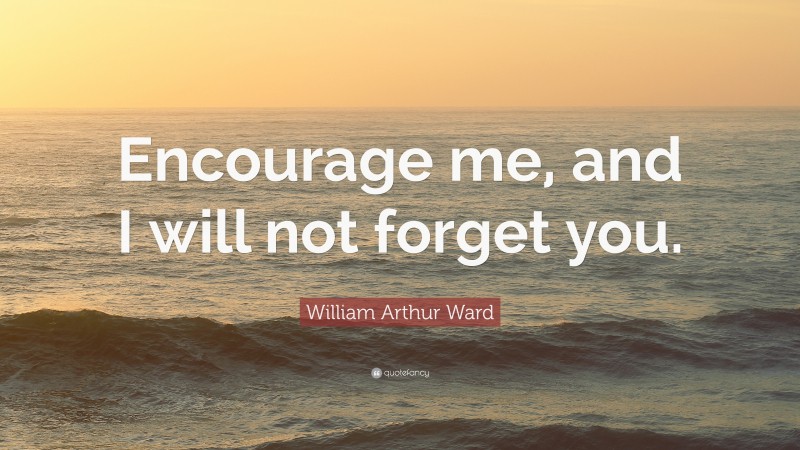 William Arthur Ward Quote: “Encourage me, and I will not forget you.”