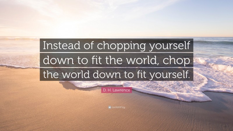 D. H. Lawrence Quote: “Instead of chopping yourself down to fit the world, chop the world down to fit yourself.”
