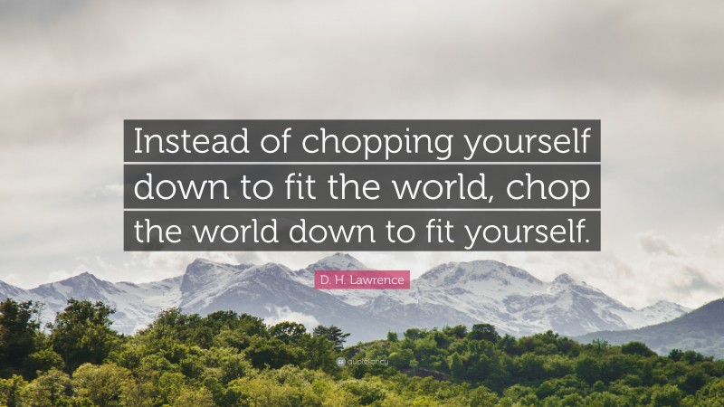 D. H. Lawrence Quote: “Instead of chopping yourself down to fit the world, chop the world down to fit yourself.”