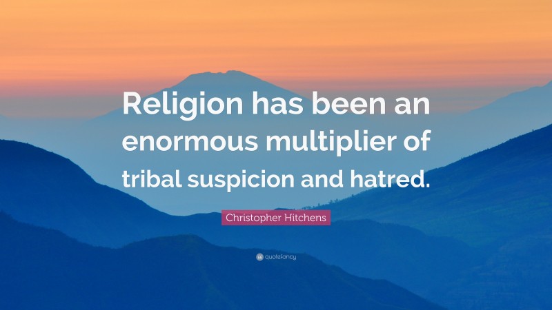 Christopher Hitchens Quote: “Religion has been an enormous multiplier of tribal suspicion and hatred.”