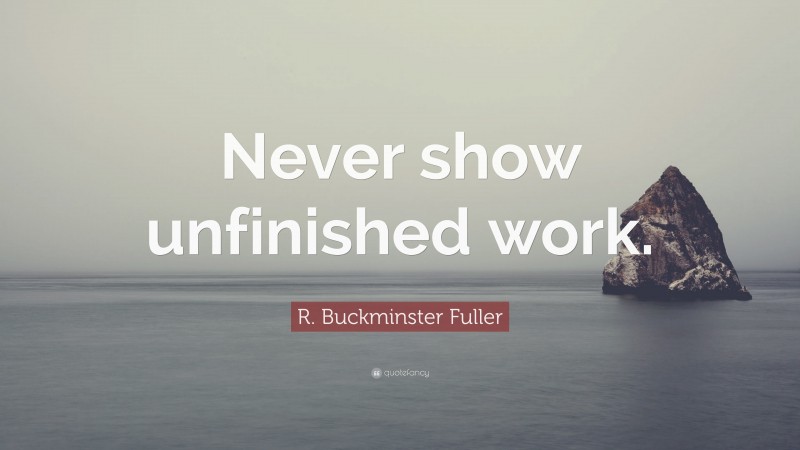 R. Buckminster Fuller Quote: “Never show unfinished work.”