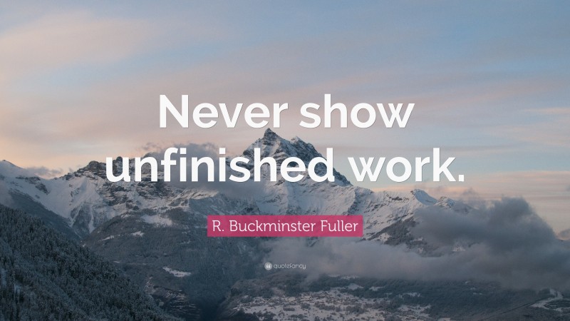 R. Buckminster Fuller Quote: “Never show unfinished work.”