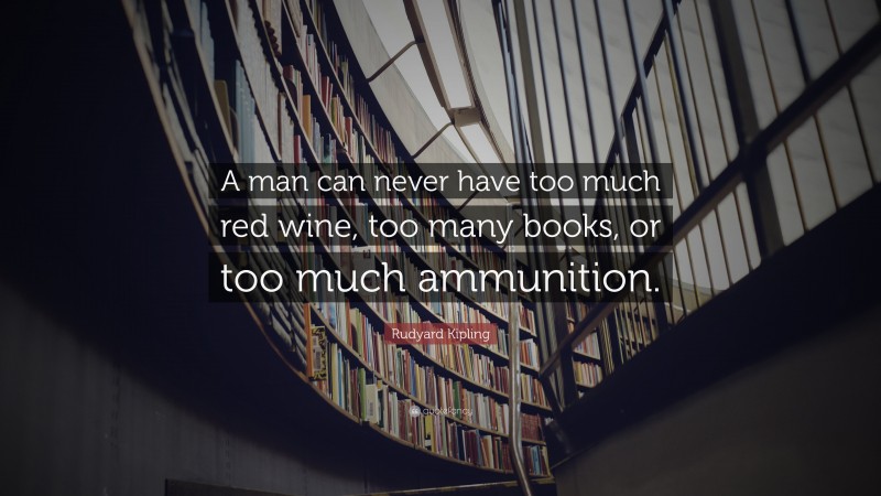 Rudyard Kipling Quote: “A man can never have too much red wine, too many books, or too much ammunition.”