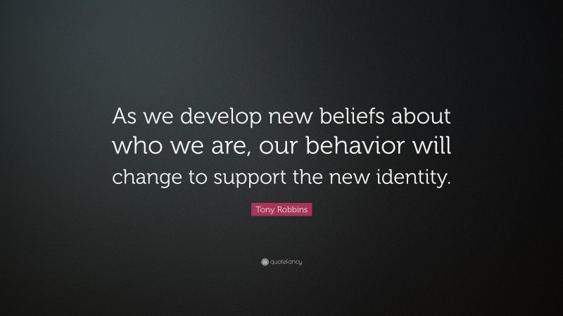 Tony Robbins Quote: “As we develop new beliefs about who we are, our behavior will change to support the new identity.”