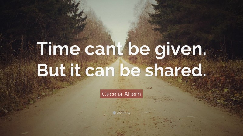 Cecelia Ahern Quote: “Time cant be given. But it can be shared.”