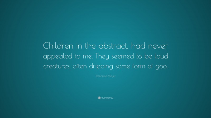 Stephenie Meyer Quote: “Children in the abstract, had never appealed to me. They seemed to be loud creatures, often dripping some form of goo.”