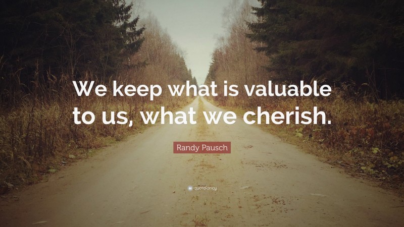 Randy Pausch Quote: “We keep what is valuable to us, what we cherish.”