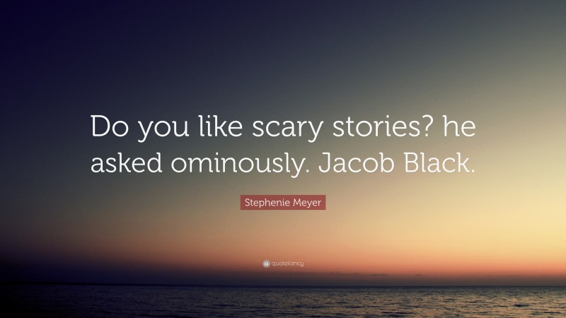 Stephenie Meyer Quote: “Do you like scary stories? he asked ominously. Jacob Black.”