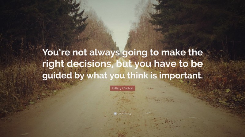 Hillary Clinton Quote: “You’re not always going to make the right decisions, but you have to be guided by what you think is important.”
