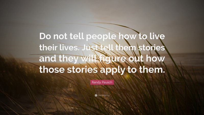 Randy Pausch Quote: “Do not tell people how to live their lives. Just tell them stories and they will figure out how those stories apply to them.”
