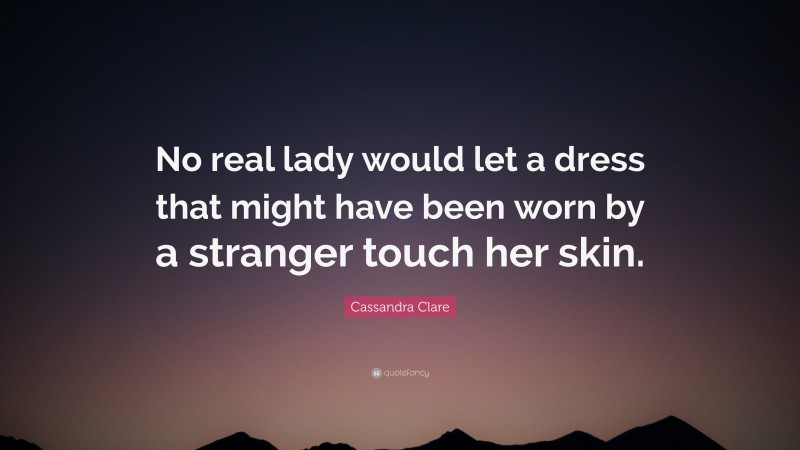 Cassandra Clare Quote: “No real lady would let a dress that might have been worn by a stranger touch her skin.”