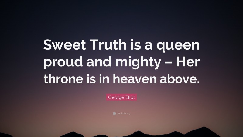 George Eliot Quote: “Sweet Truth is a queen proud and mighty – Her throne is in heaven above.”