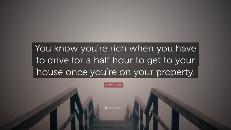 Chris Rock Quote: “You know you’re rich when you have to drive for a half hour to get to your house once you’re on your property.”
