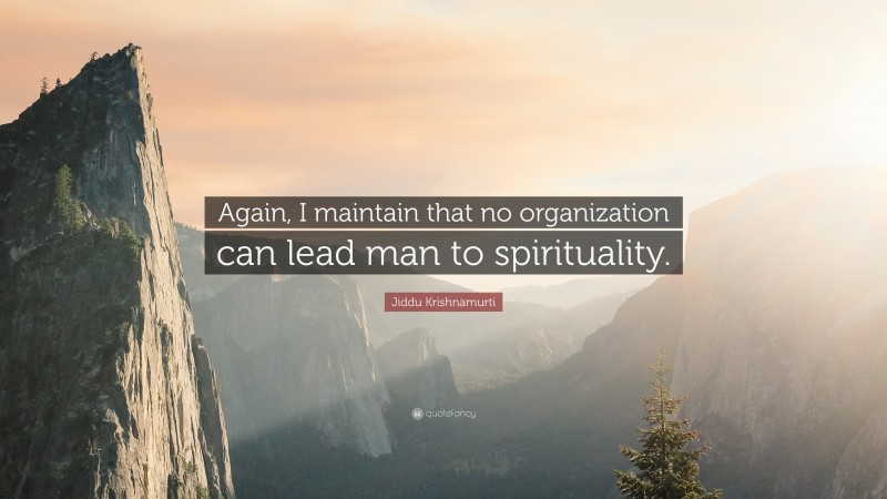 Jiddu Krishnamurti Quote: “Again, I maintain that no organization can lead man to spirituality.”