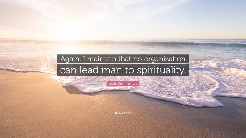 Jiddu Krishnamurti Quote: “Again, I maintain that no organization can lead man to spirituality.”