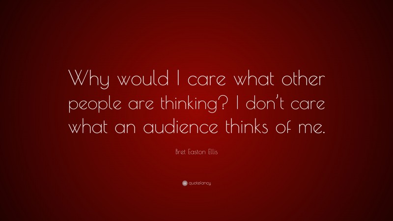 Bret Easton Ellis Quote: “Why would I care what other people are thinking? I don’t care what an audience thinks of me.”