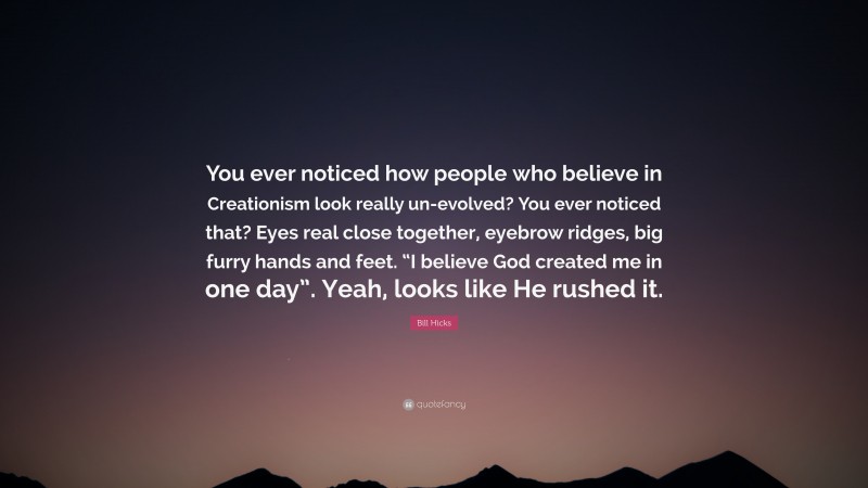 Bill Hicks Quote: “You ever noticed how people who believe in Creationism look really un-evolved? You ever noticed that? Eyes real close together, eyebrow ridges, big furry hands and feet. “I believe God created me in one day”. Yeah, looks like He rushed it.”