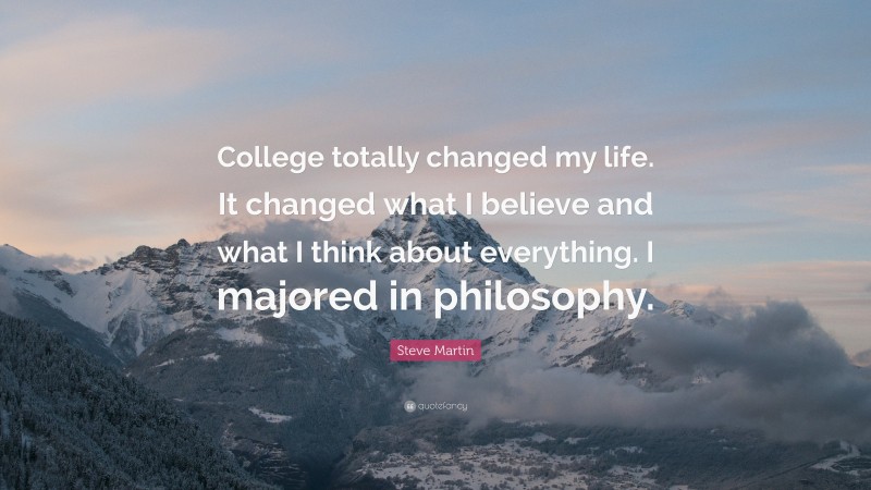 Steve Martin Quote: “College totally changed my life. It changed what I believe and what I think about everything. I majored in philosophy.”