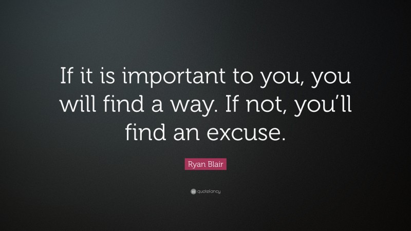 Ryan Blair Quote “if It Is Important To You You Will Find A Way If Not You’ll Find An Excuse ”