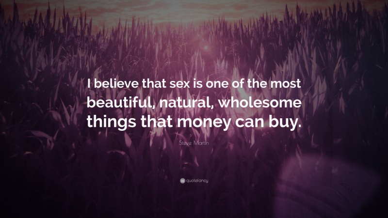 Steve Martin Quote: “I believe that sex is one of the most beautiful, natural, wholesome things that money can buy.”
