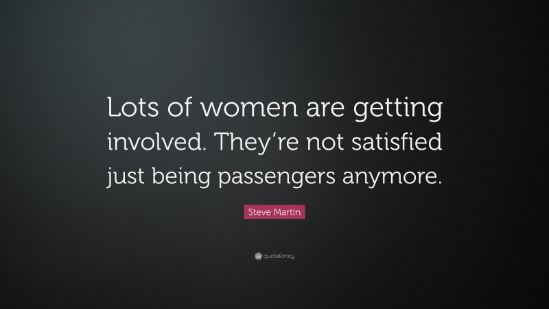 Steve Martin Quote: “Lots of women are getting involved. They’re not satisfied just being passengers anymore.”