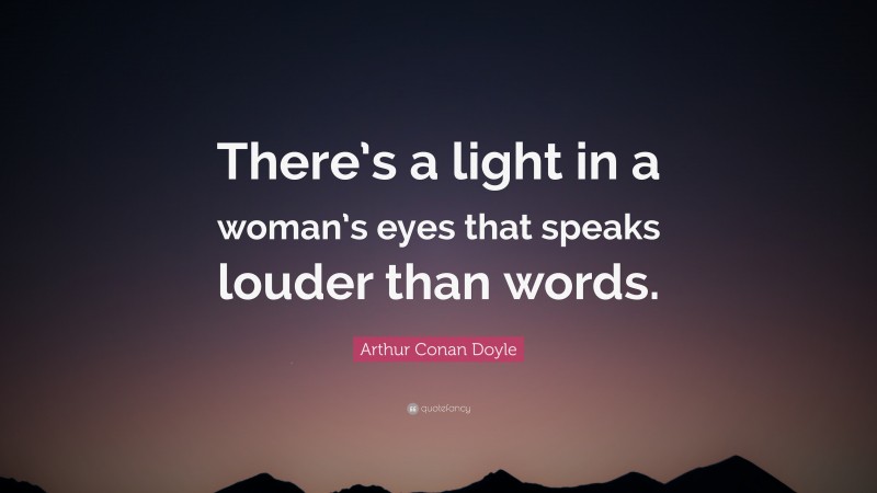 Arthur Conan Doyle Quote: “There’s a light in a woman’s eyes that speaks louder than words.”