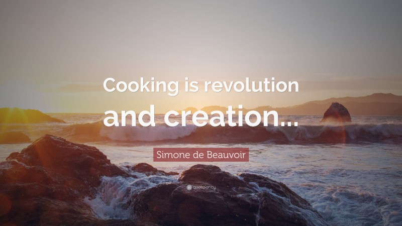 Simone de Beauvoir Quote: “Cooking is revolution and creation...”