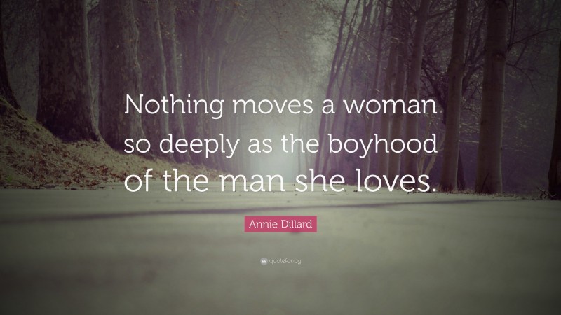 Annie Dillard Quote: “Nothing moves a woman so deeply as the boyhood of the man she loves.”
