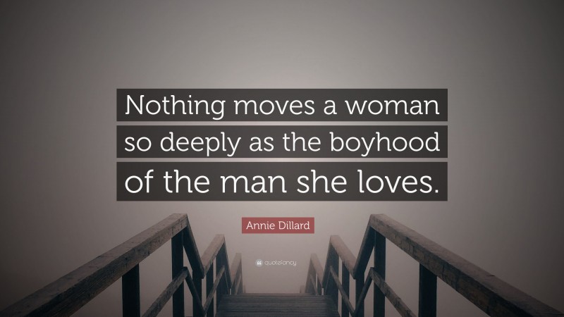 Annie Dillard Quote: “Nothing moves a woman so deeply as the boyhood of the man she loves.”