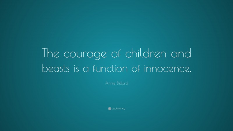 Annie Dillard Quote: “The courage of children and beasts is a function of innocence.”