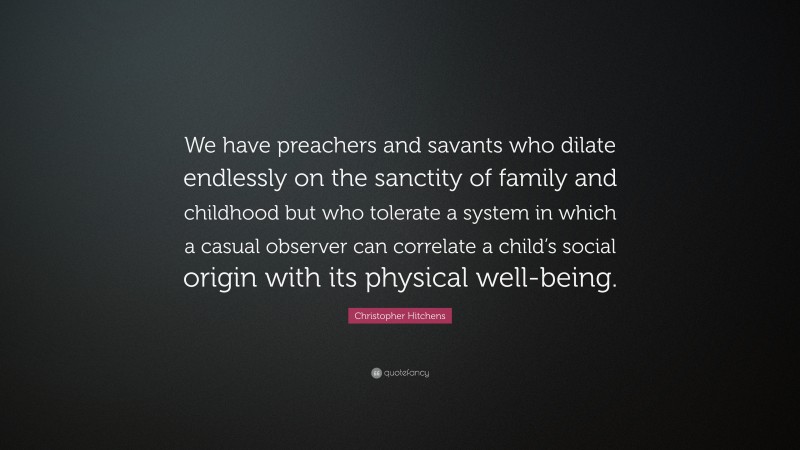 Christopher Hitchens Quote: “We have preachers and savants who dilate endlessly on the sanctity of family and childhood but who tolerate a system in which a casual observer can correlate a child’s social origin with its physical well-being.”